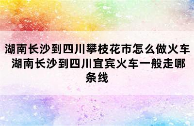 湖南长沙到四川攀枝花市怎么做火车 湖南长沙到四川宜宾火车一般走哪条线